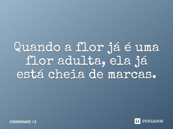 ⁠Quando a flor já é uma flor adulta, ela já está cheia de marcas.... Frase de rojanemary 3.