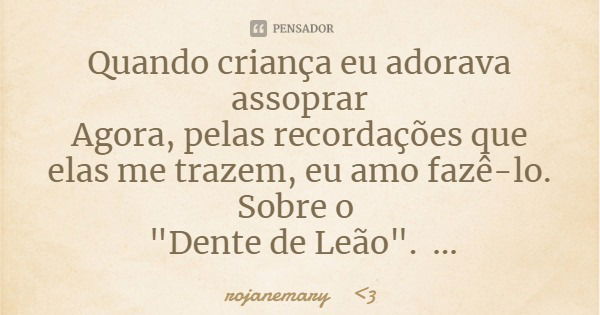 Quando criança eu adorava assoprar
Agora, pelas recordações que elas me trazem, eu amo fazê-lo.
Sobre o "Dente de Leão".... Frase de rojanemary 3.