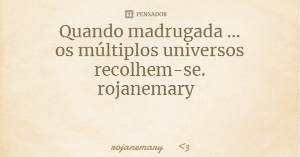 Quando madrugada ...
os múltiplos universos recolhem-se.
rojanemary... Frase de rojanemary 3.