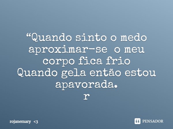 ⁠“Quando sinto o medo aproximar-se o meu corpo fica frio
Quando gela então estou apavorada.
r... Frase de rojanemary 3.