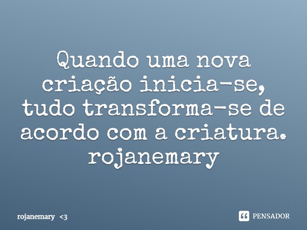 ⁠Quando uma nova criação inicia-se, tudo transforma-se de acordo com a criatura.
rojanemary... Frase de rojanemary 3.