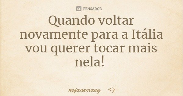 Quando voltar novamente para a Itália vou querer tocar mais nela!... Frase de rojanemary 3.