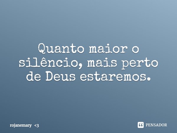 ⁠⁠Quanto maior o silêncio, mais perto de Deus estaremos.... Frase de rojanemary 3.