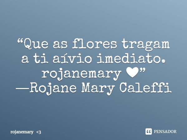 ⁠“Que as flores tragam a ti aívio imediato.
rojanemary ❤”
―Rojane Mary Caleffi... Frase de rojanemary 3.