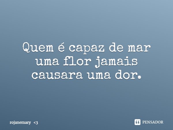 ⁠Quem é capaz de mar uma flor jamais causara uma dor.... Frase de rojanemary 3.