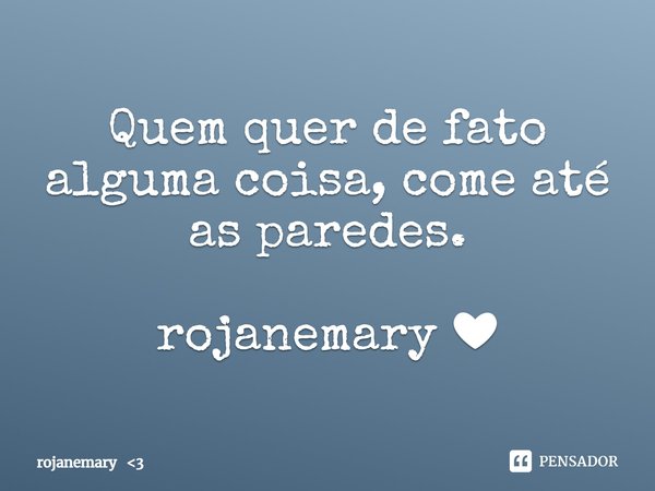 Quem quer de fato alguma coisa, come até as paredes.
rojanemary ❤... Frase de rojanemary 3.