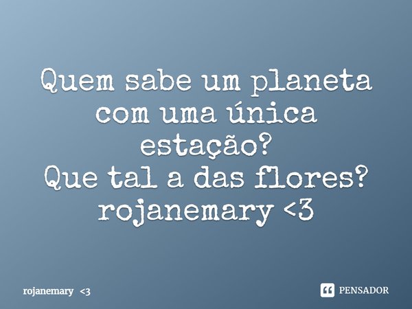 ⁠Quem sabe um planeta com uma única estação?
Que tal a das flores?
rojanemary <3... Frase de rojanemary 3.