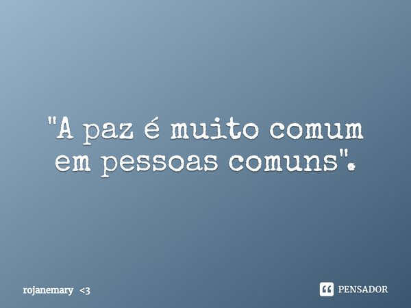 "⁠A paz é muito comum em pessoas comuns".... Frase de rojanemary 3.