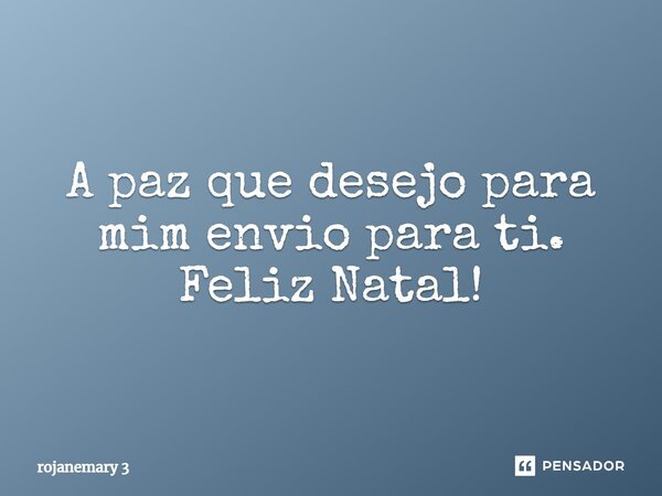 ⁠A paz que desejo para mim envio para ti. Feliz Natal!... Frase de rojanemary 3.