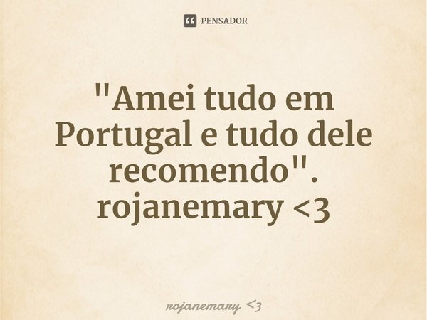 "⁠Amei tudo em Portugal e tudo dele recomendo".
rojanemary <3... Frase de rojanemary 3.