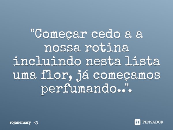 ⁠"Começar cedo a a nossa rotina incluindo nesta lista uma flor, já começamos perfumando..".... Frase de rojanemary 3.