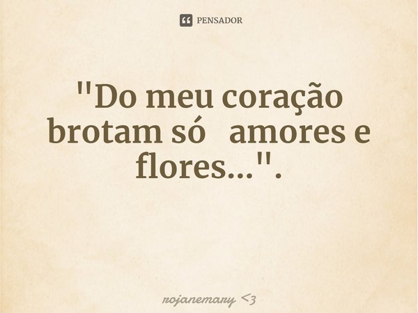 "⁠Do meu coração brotam só amores e flores...".... Frase de rojanemary 3.