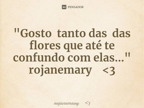 "Gosto tanto das⁠ das flores que até te confundo com elas..."
rojanemary <3... Frase de rojanemary 3.