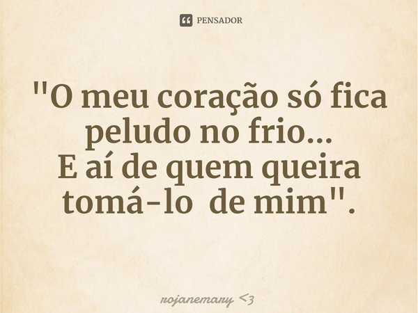 "⁠O meu coração só fica peludo no frio...
E aí de quem queira tomá-lo de mim".... Frase de rojanemary 3.