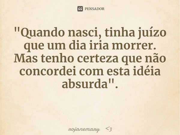 ⁠"Quando nasci, tinha juízo que um dia iria morrer.
Mas tenho certeza que não concordei com esta idéia absurda".... Frase de rojanemary 3.