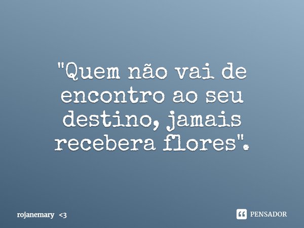 "⁠Quem não vai de encontro ao seu destino, jamais recebera flores".... Frase de rojanemary 3.