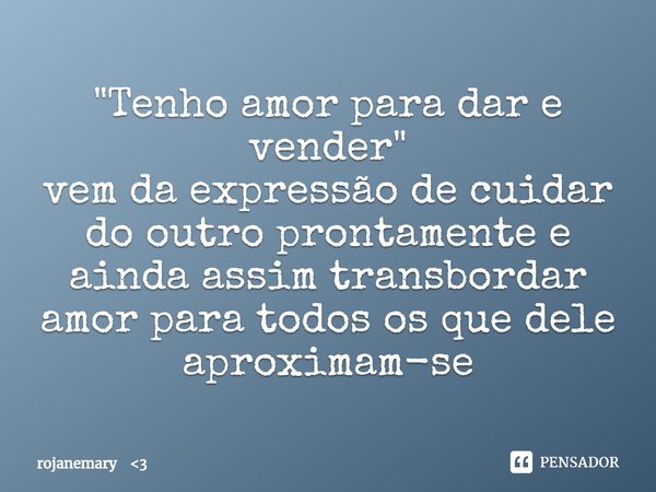 ⁠"Tenho amor para dar e vender"
vem da expressão de cuidar do outro prontamente e ainda assim transbordar amor para todos os que dele aproximam-se⁠... Frase de rojanemary 3.