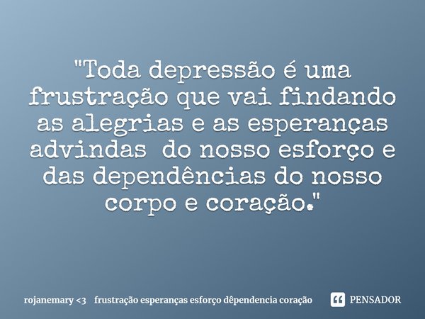 "Toda depressão é uma frustração que vai findando as alegrias e as esperanças advindas do nosso esforço e das dependências do nosso corpo e coração. "... Frase de rojanemary 3 frustração esperanças esforço dêpendencia coração.