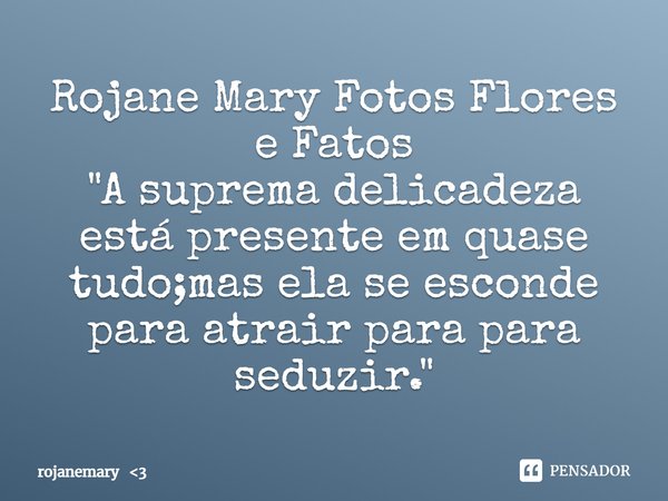 ⁠Rojane Mary Fotos Flores e Fatos
"A suprema delicadeza está presente em quase tudo;mas ela se esconde para atrair para para seduzir."... Frase de rojanemary 3.