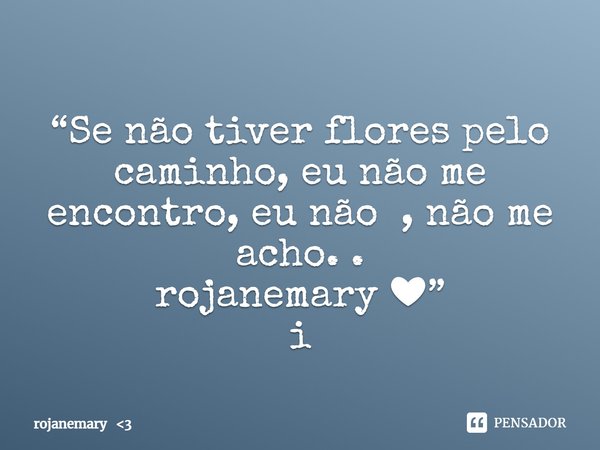 “Se não tiver flores pelo caminho, eu não me encontro, eu não , não me acho. .
rojanemary ❤”
i... Frase de rojanemary 3.