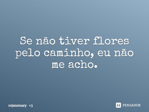 ⁠Se não tiver flores pelo caminho, eu não me acho.... Frase de rojanemary 3.