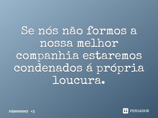 ⁠Se nós não formos a nossa melhor companhia estaremos condenados á própria loucura.... Frase de rojanemary 3.