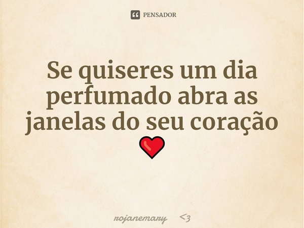 ⁠Se quiseres um dia perfumado abra as janelas do seu coração ❤️... Frase de rojanemary 3.