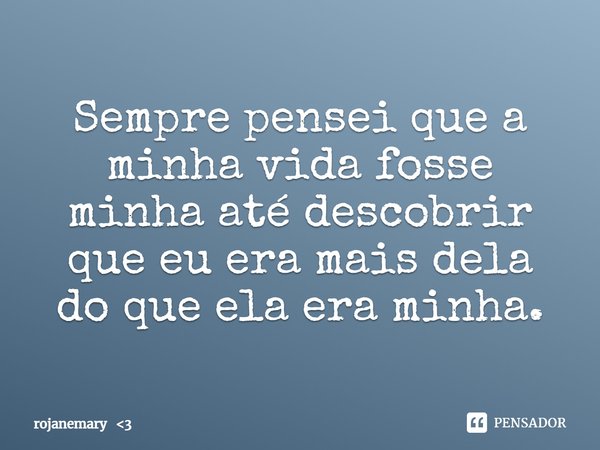 ⁠Sempre pensei que a minha vida fosse minha até descobrir que eu era mais dela do que ela era minha.... Frase de rojanemary 3.