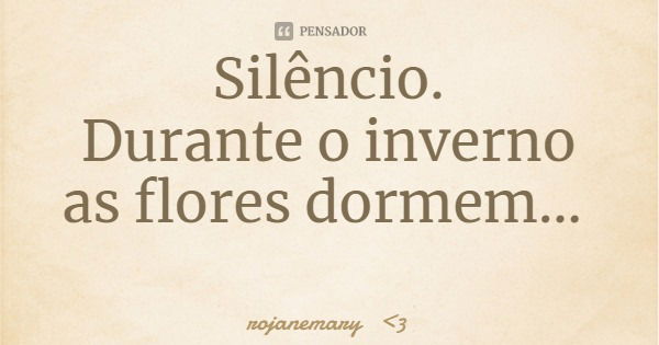 Silêncio.
Durante o inverno as flores dormem...... Frase de rojanemary 3.