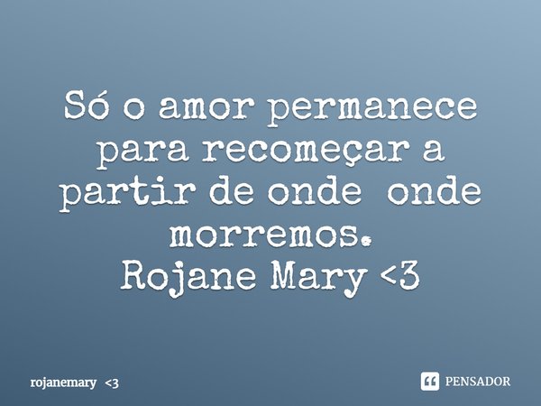 ⁠Só o amor permanece para recomeçar a partir de onde onde morremos.
Rojane Mary <3... Frase de rojanemary 3.