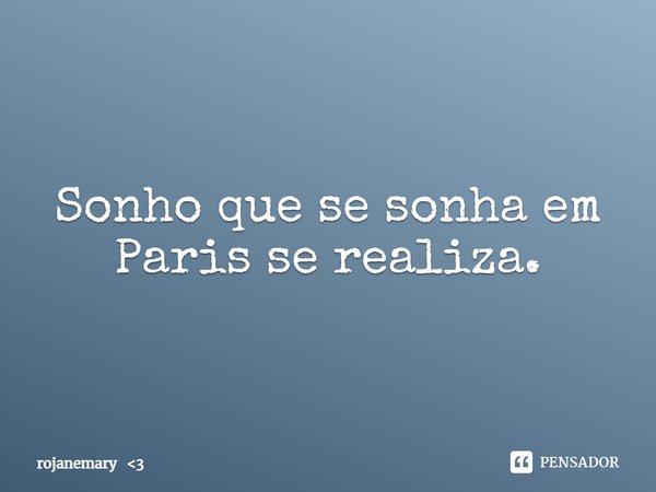 Sonho que se sonha em Paris se realiza.... Frase de rojanemary 3.