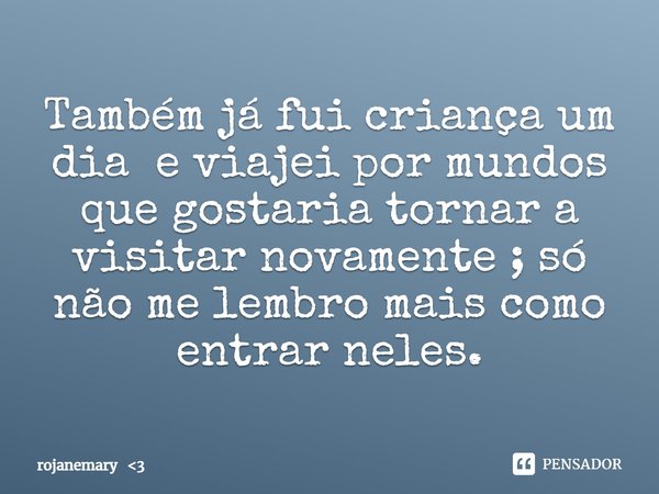 ⁠Também já fui criança um dia e viajei por mundos que gostaria tornar a visitar novamente ; só não me lembro mais como entrar neles.... Frase de rojanemary 3.