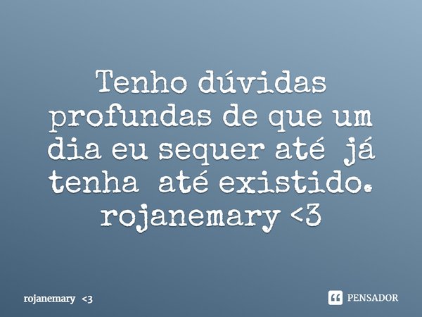 ⁠Tenho dúvidas profundas de que um dia eu sequer até já tenha até existido.
rojanemary <3... Frase de rojanemary 3.