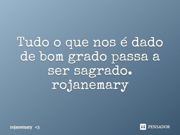 ⁠Tudo o que nos é dado de bom grado passa a ser sagrado.
rojanemary... Frase de rojanemary 3.