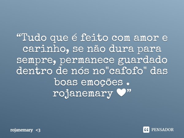 ⁠“Tudo que é feito com amor e carinho, se não dura para sempre, permanece guardado dentro de nós no "cafofo" das boas emoções .
rojanemary ❤”... Frase de rojanemary 3.