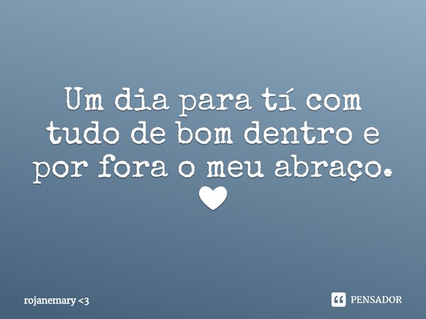 ⁠Um dia para tí com tudo de bom dentro e por fora o meu abraço.
❤... Frase de rojanemary 3.