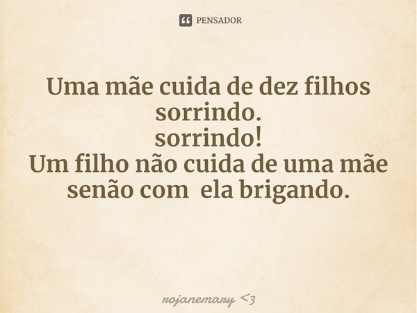 ⁠
Uma mãe cuida de dez filhos sorrindo.
sorrindo!
Um filho não cuida de uma mãe senão com ela brigando.... Frase de rojanemary 3.