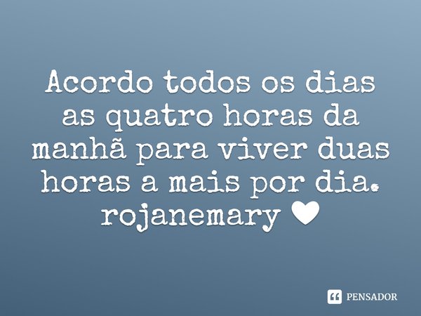 Acordo todos os dias as quatro horas da manhã para viver duas horas a mais por dia.
rojanemary ❤... Frase de rojanemary.