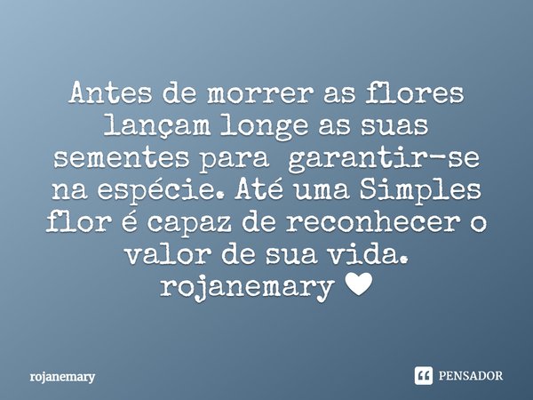 ⁠Antes de morrer as flores lançam longe as suas sementes para garantir-se na espécie. Até uma Simples flor é capaz de reconhecer o valor de sua vida.
rojanemary... Frase de rojanemary.