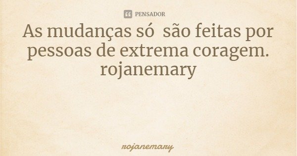 As mudanças só são feitas por pessoas de extrema coragem.
rojanemary... Frase de rojanemary.