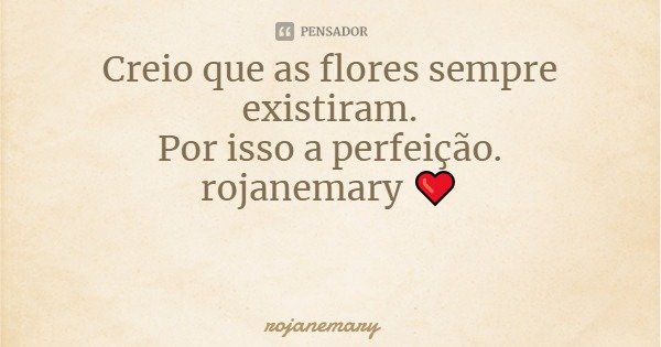 Creio que as flores sempre existiram.
Por isso a perfeição.
rojanemary ❤️... Frase de rojanemary.