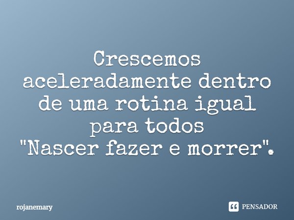 ⁠Crescemos aceleradamente dentro de uma rotina igual para todos
"Nascer fazer e morrer".... Frase de rojanemary.