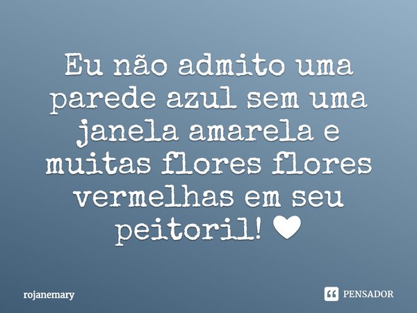 ⁠Eu não admito uma parede azul sem uma janela amarela e muitas flores flores vermelhas em seu peitoril! ❤... Frase de rojanemary.