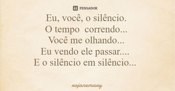 Eu, você, o silêncio. O tempo correndo... Você me olhando... Eu vendo ele passar.... E o silêncio em silêncio...... Frase de rojanemary.