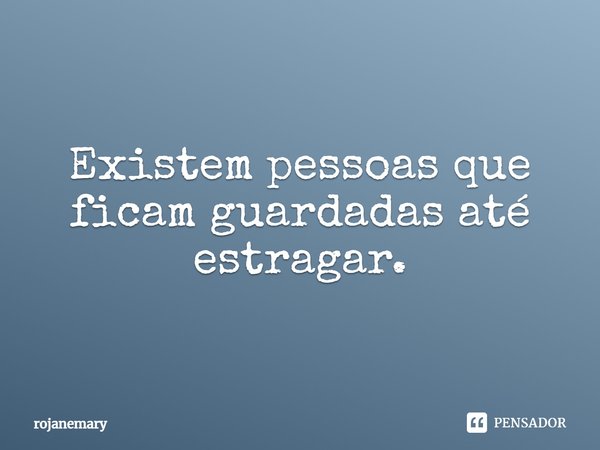 ⁠Existem pessoas que ficam guardadas até estragar.... Frase de rojanemary.