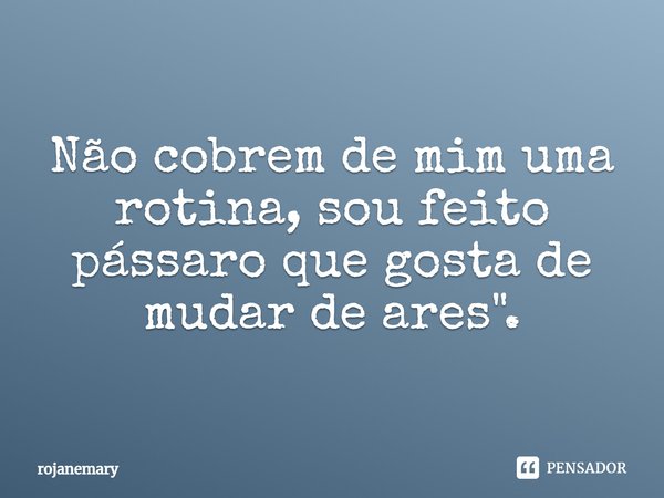 ⁠Não cobrem de mim uma rotina, sou feito pássaro que gosta de mudar de ares".... Frase de rojanemary.