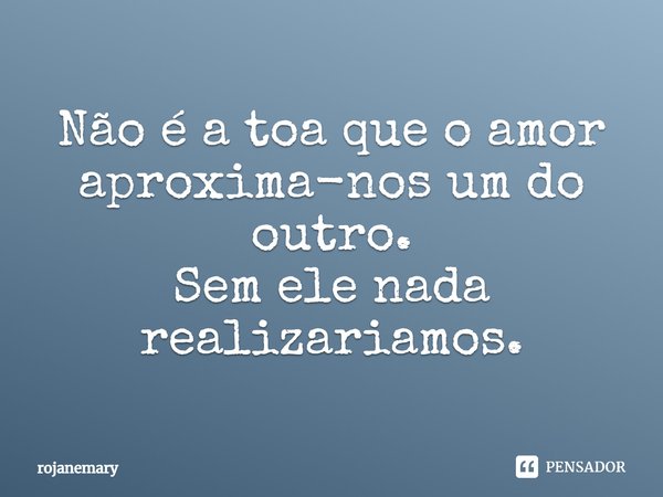 ⁠Não é a toa que o amor aproxima-nos um do outro.
Sem ele nada realizariamos.... Frase de rojanemary.