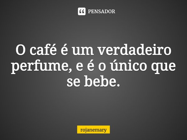 ⁠O café é um verdadeiro perfume, e é o único que se bebe.... Frase de rojanemary.