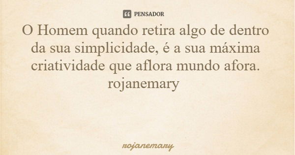 O Homem quando retira algo de dentro da sua simplicidade, é a sua máxima criatividade que aflora mundo afora. rojanemary... Frase de rojanemary.