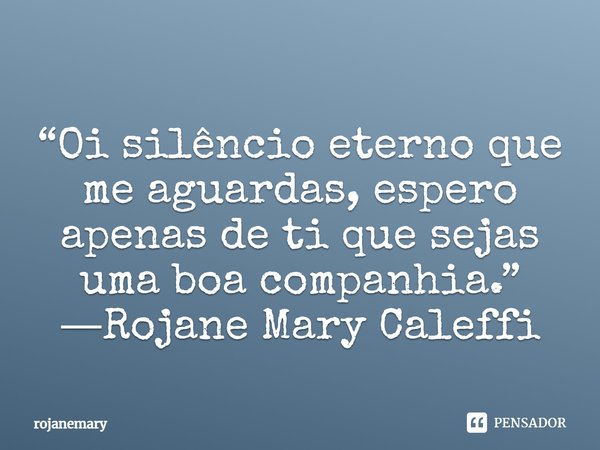 “Oi silêncio eterno que me aguardas, espero apenas de ti que sejas uma boa companhia.”
―Rojane Mary Caleffi... Frase de rojanemary.